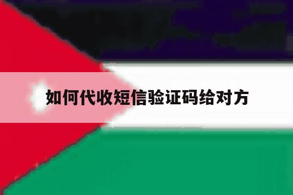 如何代收短信验证码给对方 如何代收短信验证码给对方