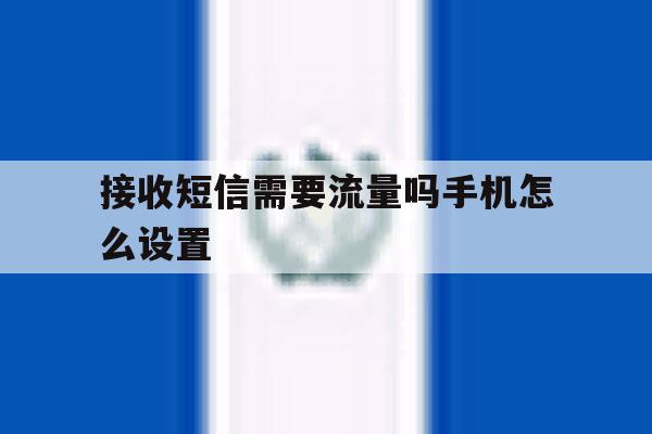 接收短信需要流量吗手机怎么设置 接收短信需要流量吗手机怎么设置