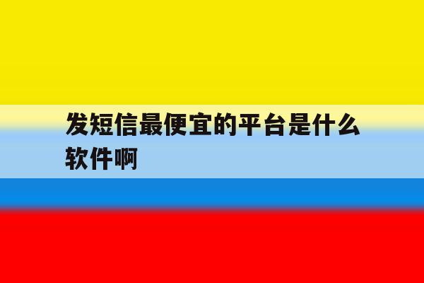 发短信最便宜的平台是什么软件啊 发短信最便宜的平台是什么软件啊