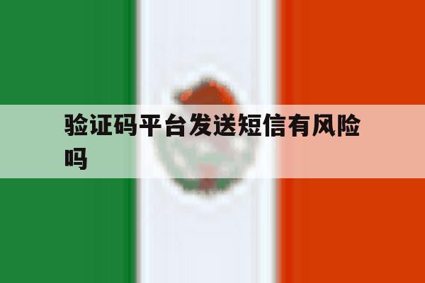 验证码平台发送短信有风险吗 验证码平台发送短信有风险吗