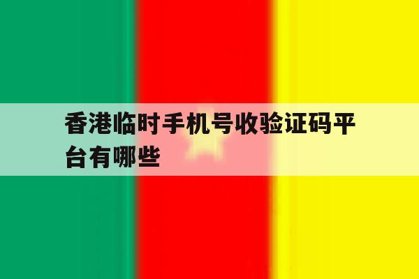 香港临时手机号收验证码平台有哪些 香港临时手机号收验证码平台有哪些