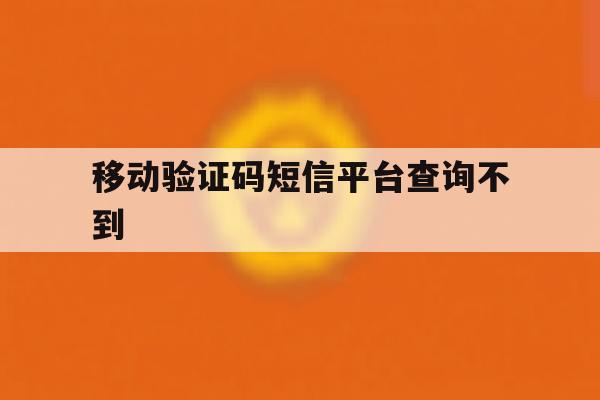 移动验证码短信平台查询不到 移动验证码短信平台查询不到