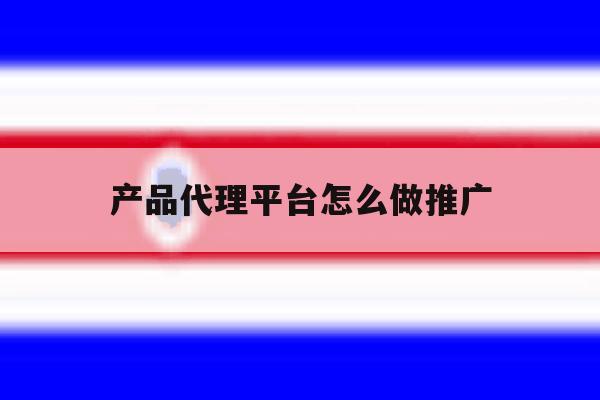 产品代理平台怎么做推广 产品代理平台怎么做推广