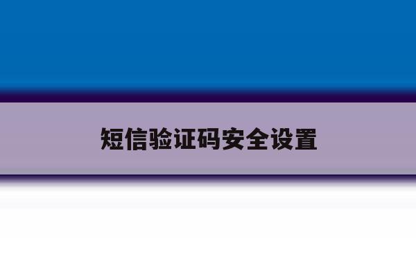 短信验证码安全设置 短信验证码安全设置