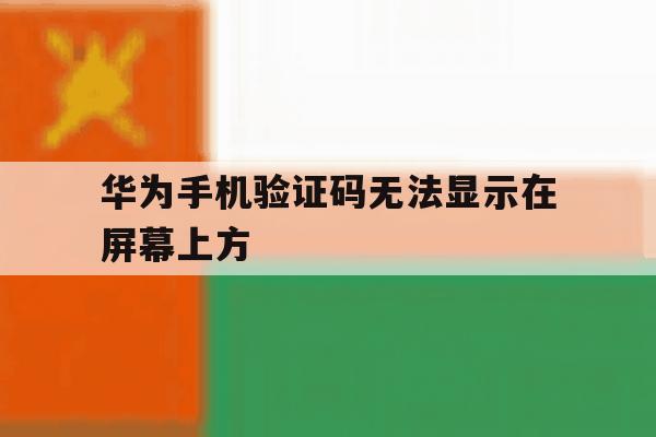 华为手机验证码无法显示在屏幕上方 华为手机验证码无法显示在屏幕上方