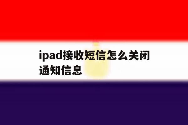 ipad接收短信怎么关闭通知信息 ipad接收短信怎么关闭通知信息