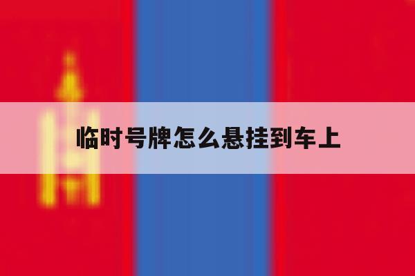 临时号牌怎么悬挂到车上 临时号牌怎么悬挂到车上