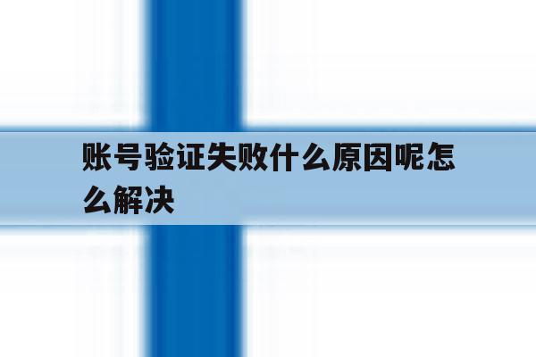 账号验证失败什么原因呢怎么解决 账号验证失败什么原因呢怎么解决