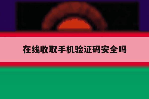 在线收取手机验证码安全吗 在线收取手机验证码安全吗