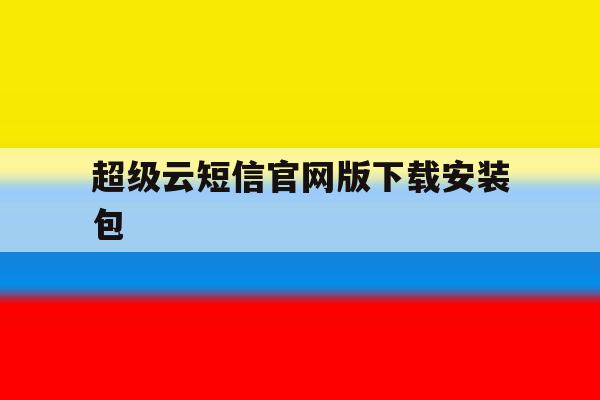 关于超级云短信官网版下载安装包的信息 关于超级云短信官网版下载安装包的信息