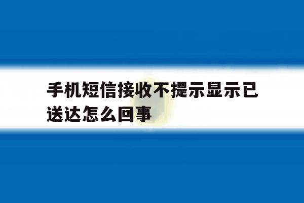 手机短信接收不提示显示已送达怎么回事 手机短信接收不提示显示已送达怎么回事