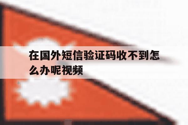 在国外短信验证码收不到怎么办呢视频 在国外短信验证码收不到怎么办呢视频