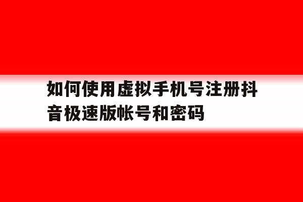 如何使用虚拟手机号注册抖音极速版帐号和密码的简单介绍