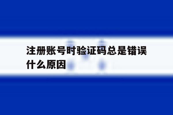 注册账号时验证码总是错误什么原因 注册账号时验证码总是错误什么原因