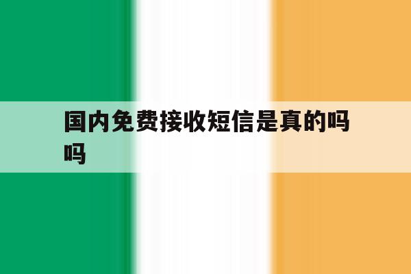 国内免费接收短信是真的吗吗 国内免费接收短信是真的吗吗
