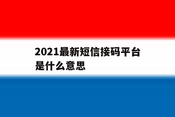 2021最新短信接码平台是什么意思 2021最新短信接码平台是什么意思