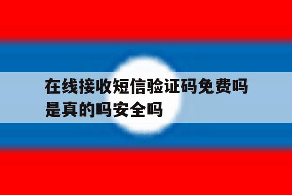 在线接收短信验证码免费吗是真的吗安全吗 在线接收短信验证码免费吗是真的吗安全吗
