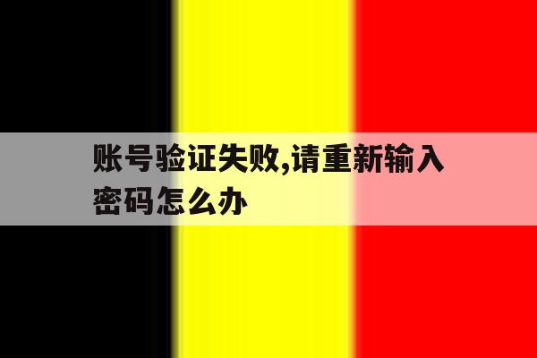 账号验证失败,请重新输入密码怎么办 账号验证失败,请重新输入密码怎么办