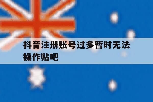 抖音注册账号过多暂时无法操作贴吧