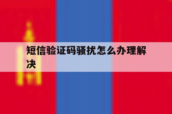 短信验证码骚扰怎么办理解决 短信验证码骚扰怎么办理解决