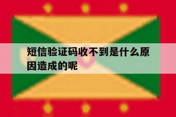 短信验证码收不到是什么原因造成的呢 短信验证码收不到是什么原因造成的呢
