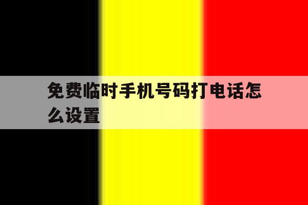 免费临时手机号码打电话怎么设置 免费临时手机号码打电话怎么设置