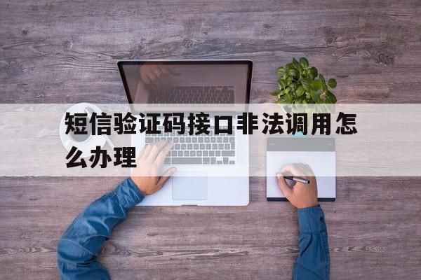 短信验证码接口非法调用怎么办理 短信验证码接口非法调用怎么办理
