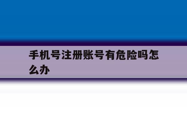 手机号注册账号有危险吗怎么办