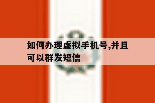 如何办理虚拟手机号,并且可以群发短信 如何办理虚拟手机号,并且可以群发短信
