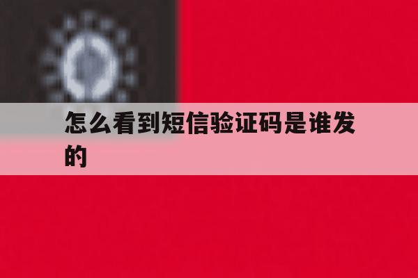 怎么看到短信验证码是谁发的 怎么看到短信验证码是谁发的