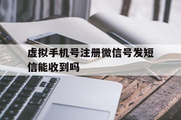 虚拟手机号注册微信号发短信能收到吗