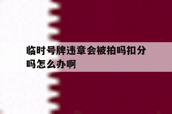 临时号牌违章会被拍吗扣分吗怎么办啊的简单介绍 临时号牌违章会被拍吗扣分吗怎么办啊的简单介绍
