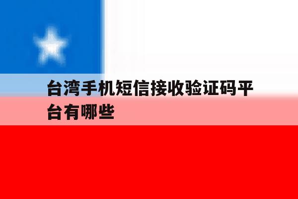 台湾手机短信接收验证码平台有哪些 台湾手机短信接收验证码平台有哪些