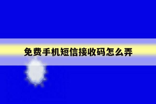免费手机短信接收码怎么弄 免费手机短信接收码怎么弄
