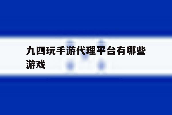 九四玩手游代理平台有哪些游戏 九四玩手游代理平台有哪些游戏