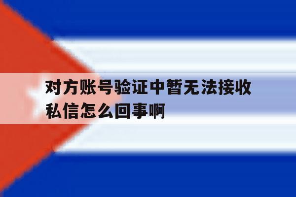 包含对方账号验证中暂无法接收私信怎么回事啊的词条 包含对方账号验证中暂无法接收私信怎么回事啊的词条