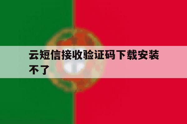 云短信接收验证码下载安装不了 云短信接收验证码下载安装不了