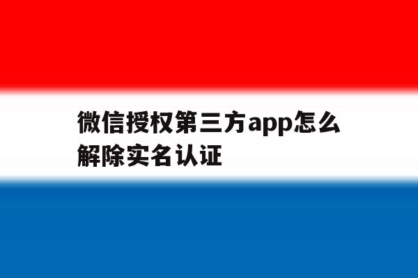 微信授权第三方app怎么解除实名认证 微信授权第三方app怎么解除实名认证