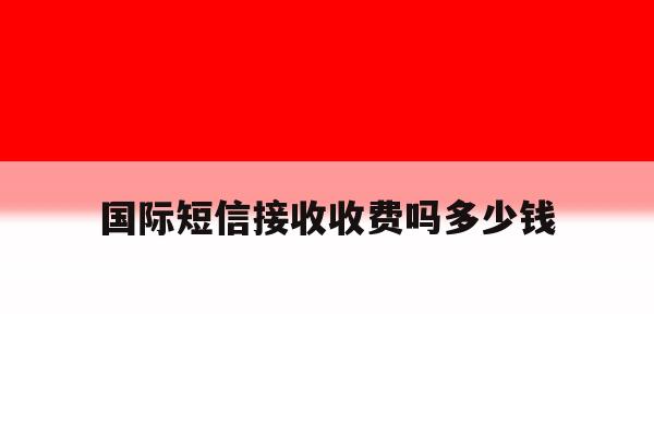 国际短信接收收费吗多少钱 国际短信接收收费吗多少钱