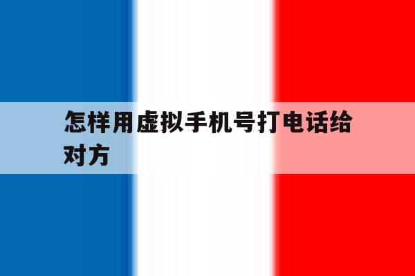 怎样用虚拟手机号打电话给对方 怎样用虚拟手机号打电话给对方