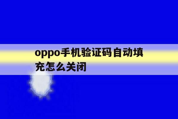 oppo手机验证码自动填充怎么关闭 oppo手机验证码自动填充怎么关闭