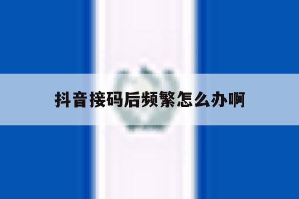 抖音接码后频繁怎么办啊 抖音接码后频繁怎么办啊