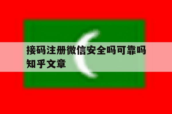 接码注册微信安全吗可靠吗知乎文章 接码注册微信安全吗可靠吗知乎文章