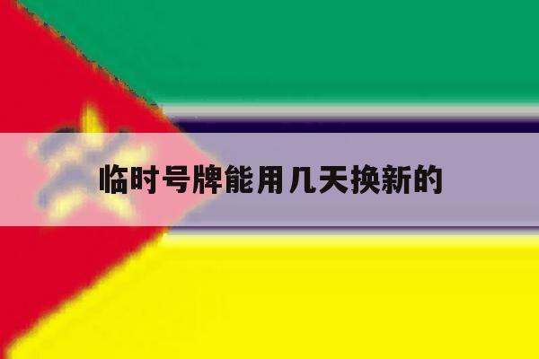 临时号牌能用几天换新的 临时号牌能用几天换新的