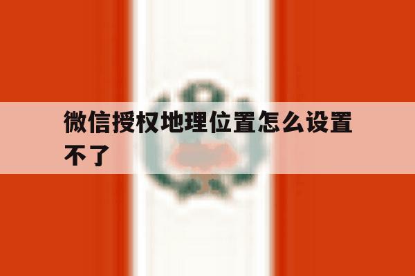 微信授权地理位置怎么设置不了 微信授权地理位置怎么设置不了