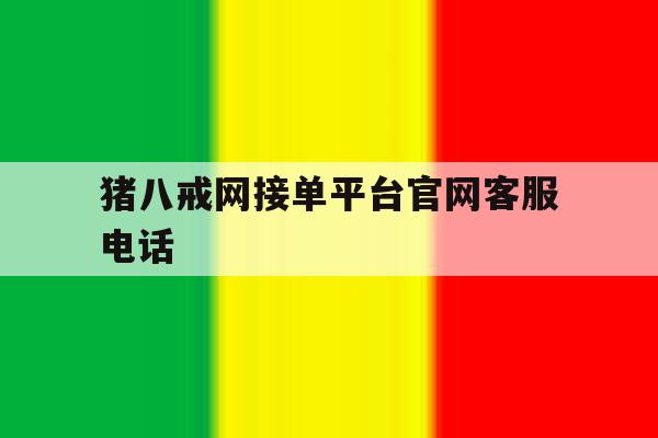 包含猪八戒网接单平台官网客服电话的词条 包含猪八戒网接单平台官网客服电话的词条