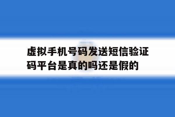 虚拟手机号码发送短信验证码平台是真的吗还是假的的简单介绍 虚拟手机号码发送短信验证码平台是真的吗还是假的的简单介绍