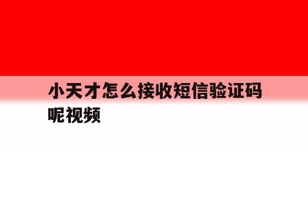 小天才怎么接收短信验证码呢视频 小天才怎么接收短信验证码呢视频