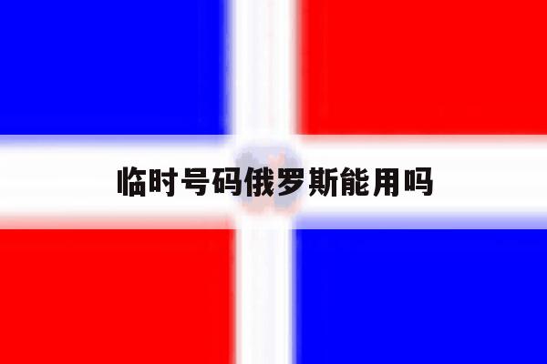 临时号码俄罗斯能用吗 临时号码俄罗斯能用吗