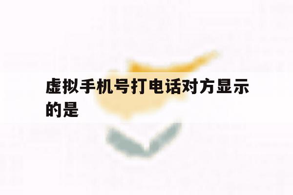 虚拟手机号打电话对方显示的是 虚拟手机号打电话对方显示的是